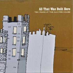  - All That Was Built Here (Ten Years At The Old Fire House)